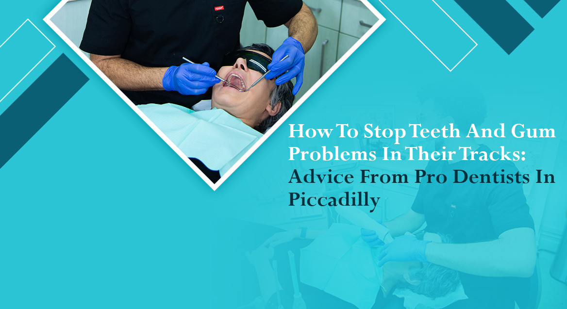 How To Stop Teeth And Gum Problems In Their Tracks: Advice From Pro Dentists In Piccadilly